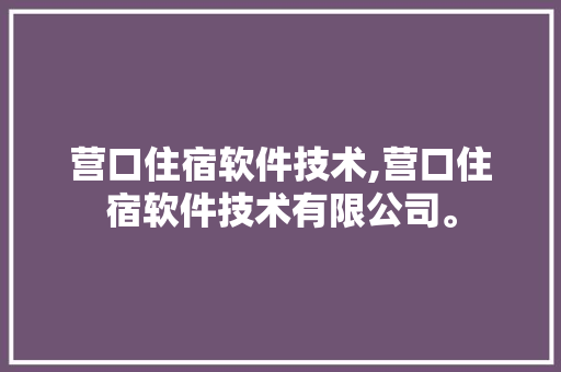 营口住宿软件技术,营口住宿软件技术有限公司。 软件技术