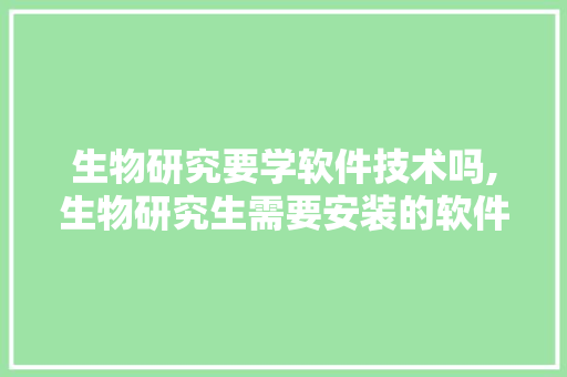 生物研究要学软件技术吗,生物研究生需要安装的软件。 软件技术