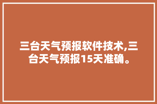 三台天气预报软件技术,三台天气预报15天准确。 软件技术