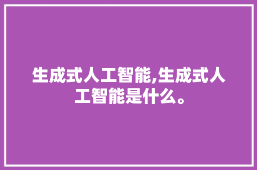 生成式人工智能,生成式人工智能是什么。 智能科技