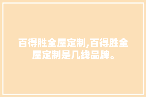 百得胜全屋定制,百得胜全屋定制是几线品牌。 智能科技
