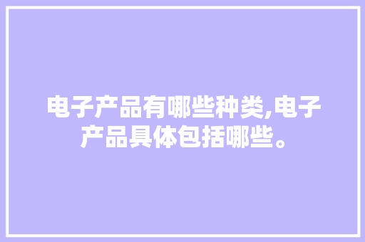电子产品有哪些种类,电子产品具体包括哪些。 智能科技