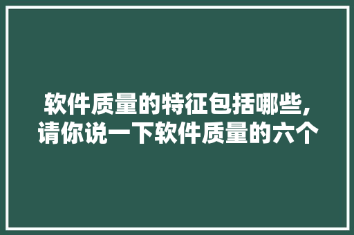 软件质量的特征包括哪些,请你说一下软件质量的六个特征。 智能科技