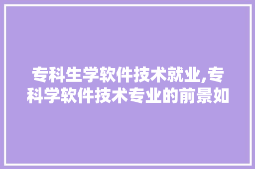 专科生学软件技术就业,专科学软件技术专业的前景如何。 软件技术