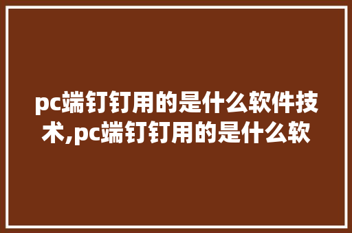 pc端钉钉用的是什么软件技术,pc端钉钉用的是什么软件技术啊。 软件技术