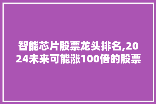智能芯片股票龙头排名,2024未来可能涨100倍的股票。 智能科技