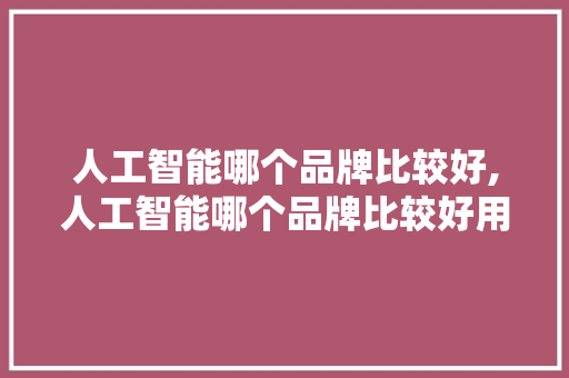 人工智能哪个品牌比较好,人工智能哪个品牌比较好用。 智能科技