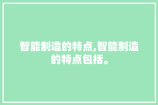 智能制造的特点,智能制造的特点包括。 智能科技