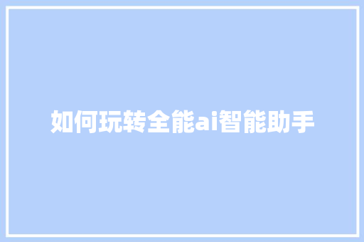 如何玩转全能ai智能助手 人工智能