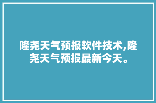 隆尧天气预报软件技术,隆尧天气预报最新今天。 软件技术