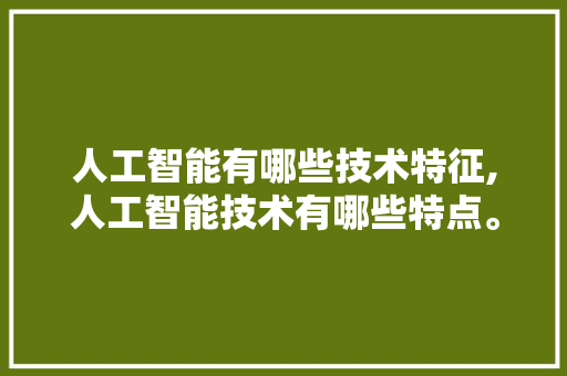 人工智能有哪些技术特征,人工智能技术有哪些特点。 智能科技