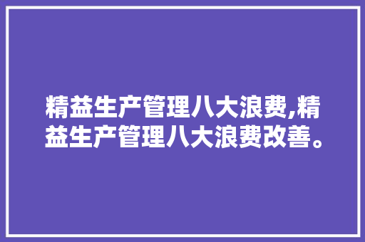 精益生产管理八大浪费,精益生产管理八大浪费改善。 智能科技