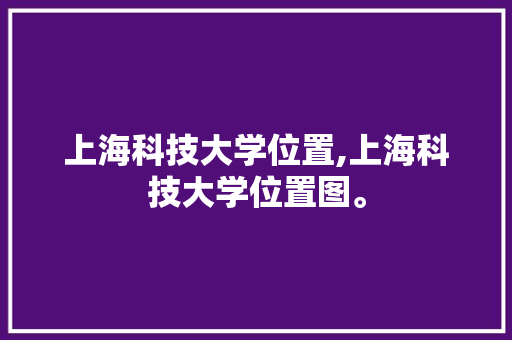 上海科技大学位置,上海科技大学位置图。 智能科技
