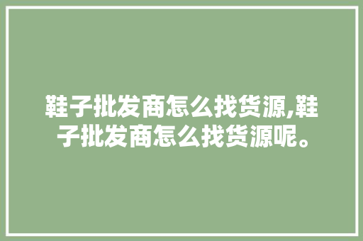 鞋子批发商怎么找货源,鞋子批发商怎么找货源呢。 智能科技