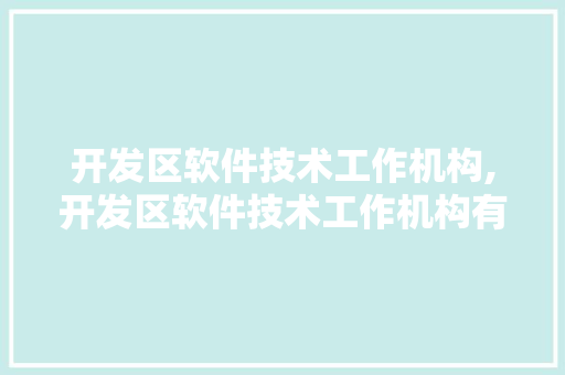 开发区软件技术工作机构,开发区软件技术工作机构有哪些。 软件技术