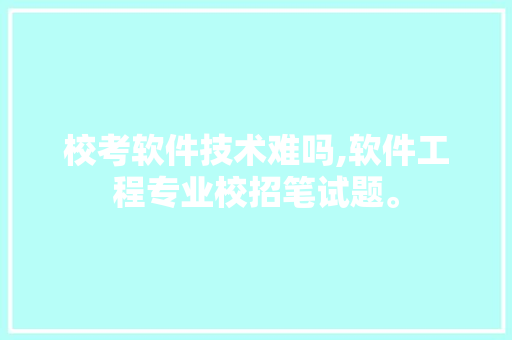 校考软件技术难吗,软件工程专业校招笔试题。 软件技术