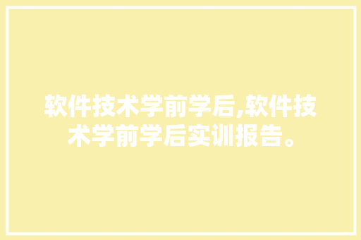 软件技术学前学后,软件技术学前学后实训报告。 软件技术