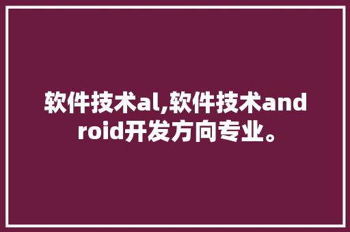 软件技术al,软件技术android开发方向专业。 软件技术