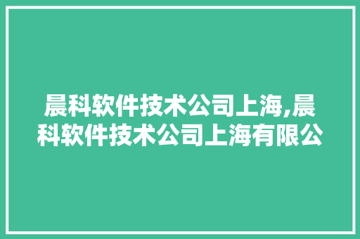 晨科软件技术公司上海,晨科软件技术公司上海有限公司。 软件技术