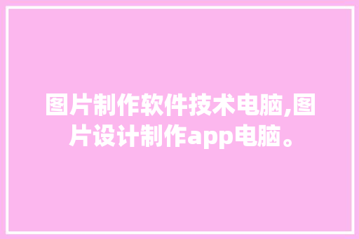 图片制作软件技术电脑,图片设计制作app电脑。 软件技术