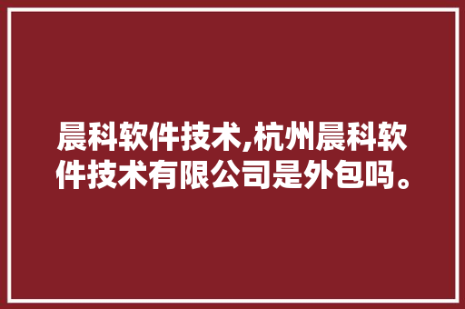 晨科软件技术,杭州晨科软件技术有限公司是外包吗。 软件技术