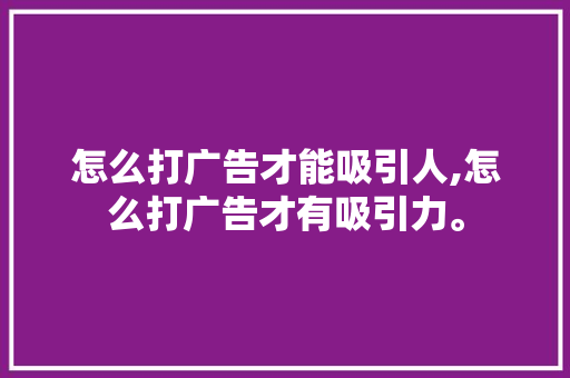 怎么打广告才能吸引人,怎么打广告才有吸引力。 智能科技