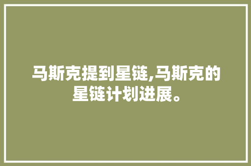 马斯克提到星链,马斯克的星链计划进展。 智能科技