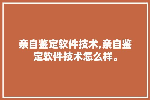 亲自鉴定软件技术,亲自鉴定软件技术怎么样。 软件技术