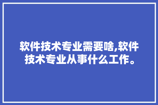 软件技术专业需要啥,软件技术专业从事什么工作。 软件技术