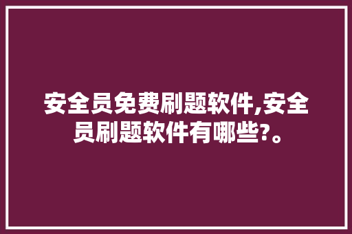 安全员免费刷题软件,安全员刷题软件有哪些?。 智能科技