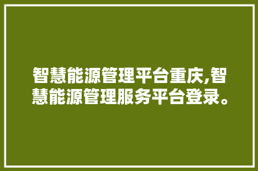 智慧能源管理平台重庆,智慧能源管理服务平台登录。 智能科技