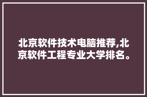 北京软件技术电脑推荐,北京软件工程专业大学排名。 软件技术