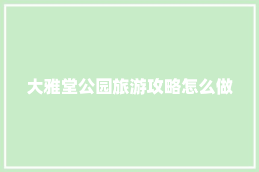 大雅堂公园旅游攻略怎么做 人工智能