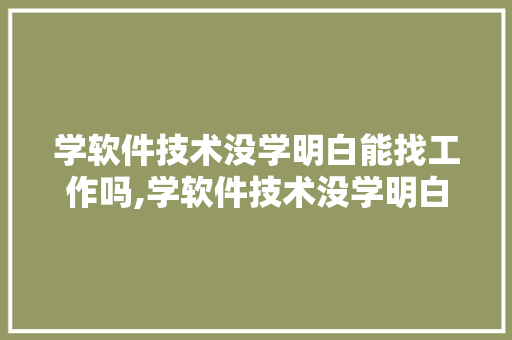 学软件技术没学明白能找工作吗,学软件技术没学明白能找工作吗知乎。 软件技术