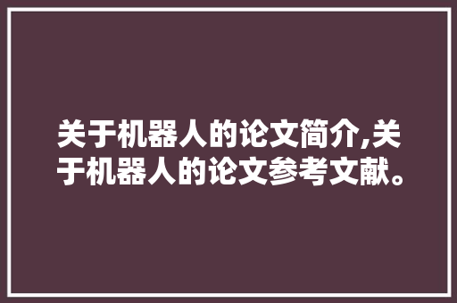 关于机器人的论文简介,关于机器人的论文参考文献。 智能科技