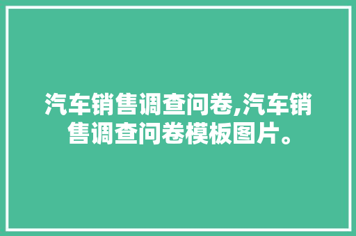 汽车销售调查问卷,汽车销售调查问卷模板图片。 智能科技