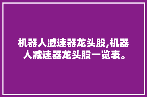 机器人减速器龙头股,机器人减速器龙头股一览表。 智能科技