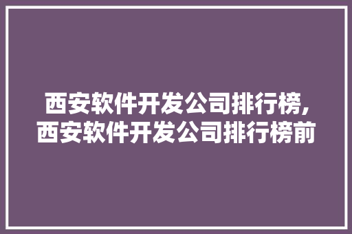西安软件开发公司排行榜,西安软件开发公司排行榜前十。 智能科技