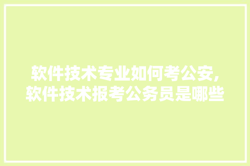 软件技术专业如何考公安,软件技术报考公务员是哪些岗位。 软件技术