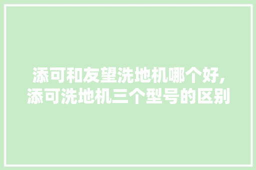 添可和友望洗地机哪个好,添可洗地机三个型号的区别。 智能科技