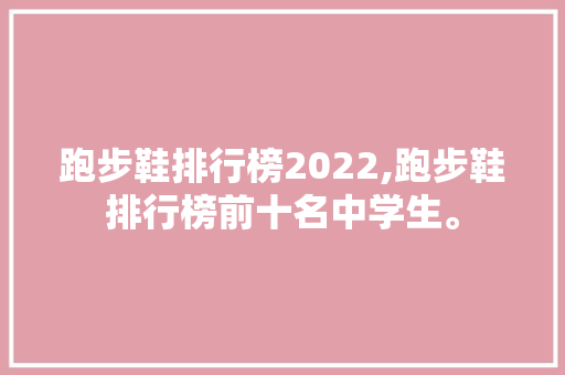 跑步鞋排行榜2022,跑步鞋排行榜前十名中学生。 智能科技