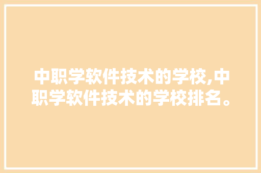 中职学软件技术的学校,中职学软件技术的学校排名。 软件技术