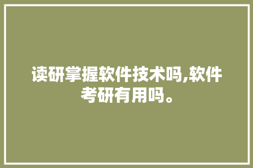 读研掌握软件技术吗,软件考研有用吗。 软件技术