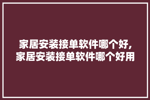 家居安装接单软件哪个好,家居安装接单软件哪个好用。 智能科技