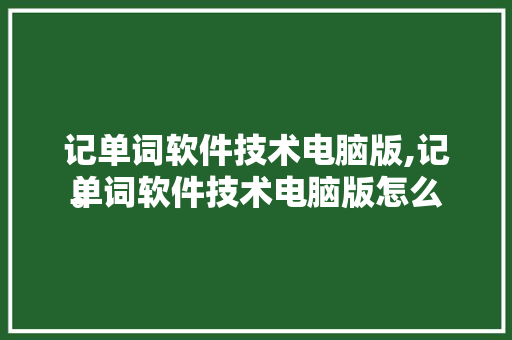 记单词软件技术电脑版,记单词软件技术电脑版怎么
。 软件技术