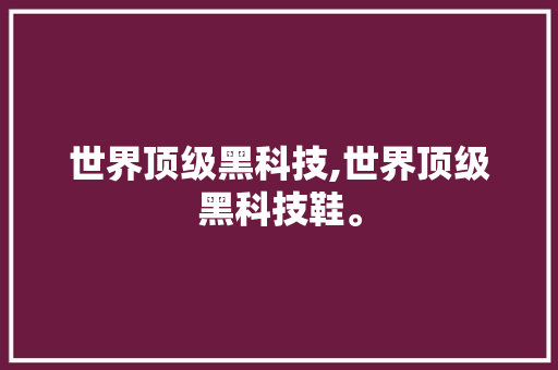 世界顶级黑科技,世界顶级黑科技鞋。 智能科技