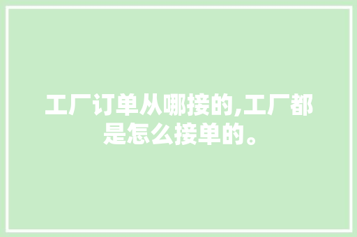 工厂订单从哪接的,工厂都是怎么接单的。 智能科技