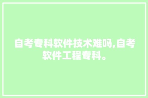 自考专科软件技术难吗,自考软件工程专科。 软件技术