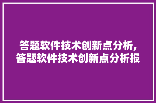 答题软件技术创新点分析,答题软件技术创新点分析报告。 软件技术