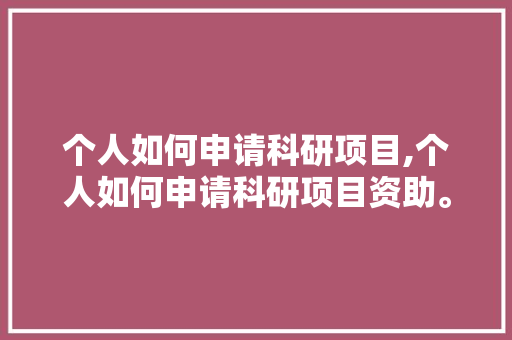 个人如何申请科研项目,个人如何申请科研项目资助。 智能科技